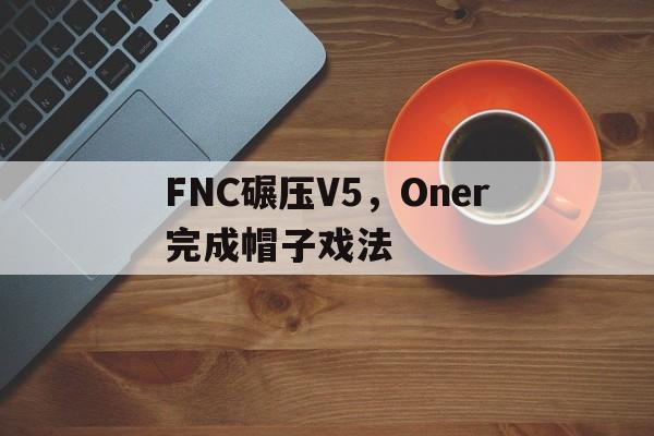 开云体育下载-FNC碾压V5,Oner完成帽子戏法的简单介绍